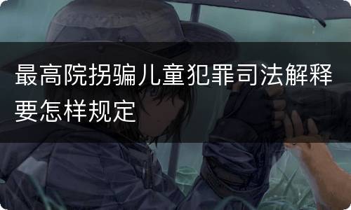 最高院拐骗儿童犯罪司法解释要怎样规定
