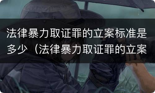 法律暴力取证罪的立案标准是多少（法律暴力取证罪的立案标准是多少条）