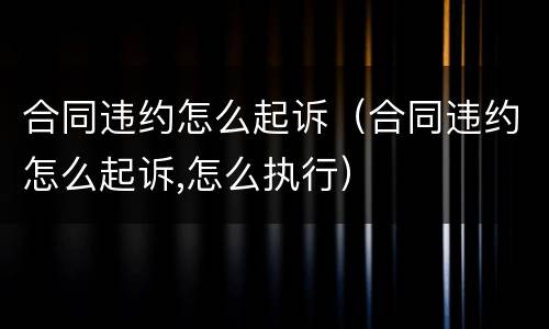 合同违约怎么起诉（合同违约怎么起诉,怎么执行）