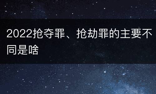 2022抢夺罪、抢劫罪的主要不同是啥