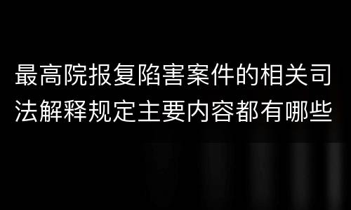 最高院报复陷害案件的相关司法解释规定主要内容都有哪些