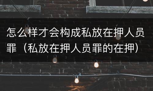 怎么样才会构成私放在押人员罪（私放在押人员罪的在押）