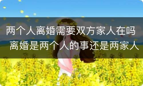 两个人离婚需要双方家人在吗 离婚是两个人的事还是两家人的事