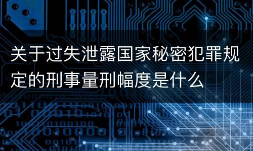 关于过失泄露国家秘密犯罪规定的刑事量刑幅度是什么