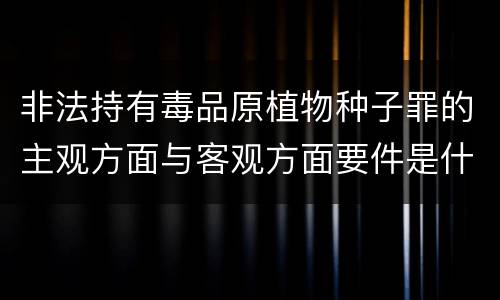 非法持有毒品原植物种子罪的主观方面与客观方面要件是什么