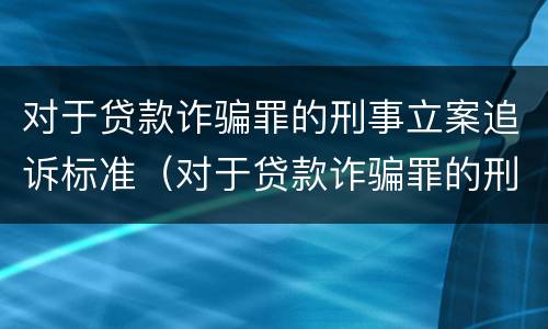 对于贷款诈骗罪的刑事立案追诉标准（对于贷款诈骗罪的刑事立案追诉标准是多少）