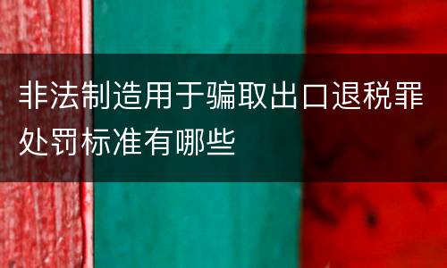 非法制造用于骗取出口退税罪处罚标准有哪些