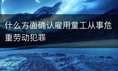 什么方面确认雇用童工从事危重劳动犯罪