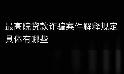 最高院贷款诈骗案件解释规定具体有哪些
