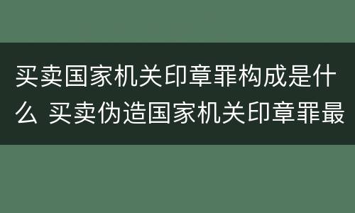 买卖国家机关印章罪构成是什么 买卖伪造国家机关印章罪最轻判几年