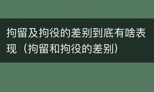 拘留及拘役的差别到底有啥表现（拘留和拘役的差别）