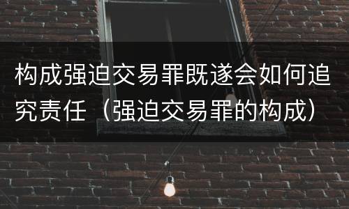构成强迫交易罪既遂会如何追究责任（强迫交易罪的构成）