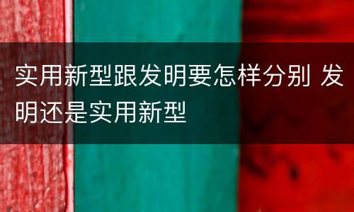 实用新型跟发明要怎样分别 发明还是实用新型
