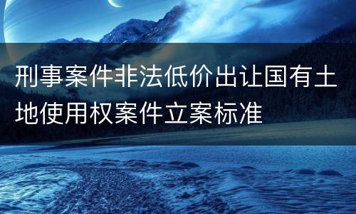 刑事案件非法低价出让国有土地使用权案件立案标准