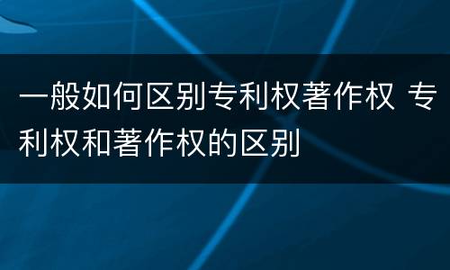 一般如何区别专利权著作权 专利权和著作权的区别