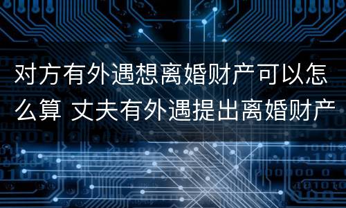 对方有外遇想离婚财产可以怎么算 丈夫有外遇提出离婚财产怎么分