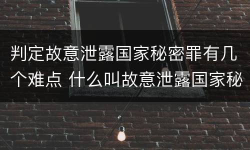 判定故意泄露国家秘密罪有几个难点 什么叫故意泄露国家秘密罪