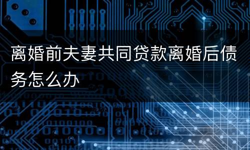 离婚前夫妻共同贷款离婚后债务怎么办