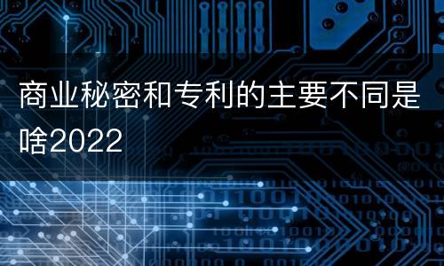 商业秘密和专利的主要不同是啥2022