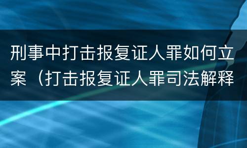 刑事中打击报复证人罪如何立案（打击报复证人罪司法解释）