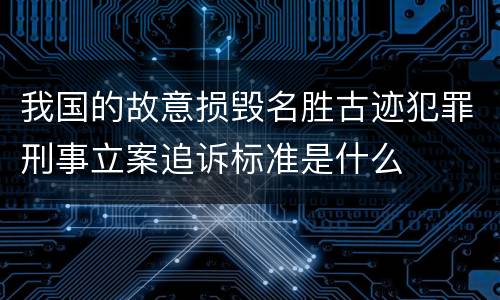 我国的故意损毁名胜古迹犯罪刑事立案追诉标准是什么
