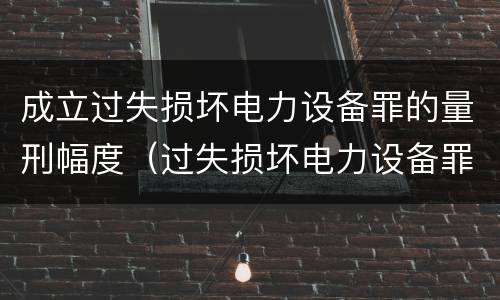 成立过失损坏电力设备罪的量刑幅度（过失损坏电力设备罪立案标准）