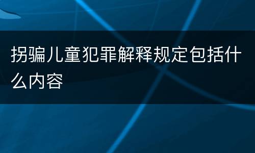 拐骗儿童犯罪解释规定包括什么内容