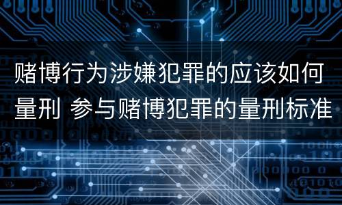 赌博行为涉嫌犯罪的应该如何量刑 参与赌博犯罪的量刑标准