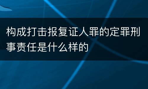 构成打击报复证人罪的定罪刑事责任是什么样的