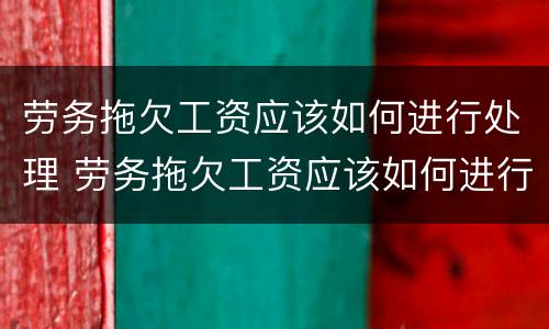 劳务拖欠工资应该如何进行处理 劳务拖欠工资应该如何进行处理呢