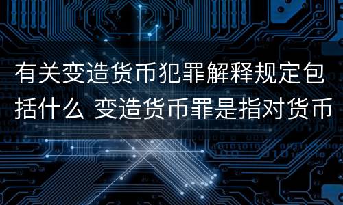 有关变造货币犯罪解释规定包括什么 变造货币罪是指对货币采用什么方法