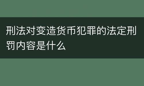 刑法对变造货币犯罪的法定刑罚内容是什么