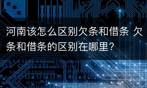 河南该怎么区别欠条和借条 欠条和借条的区别在哪里?