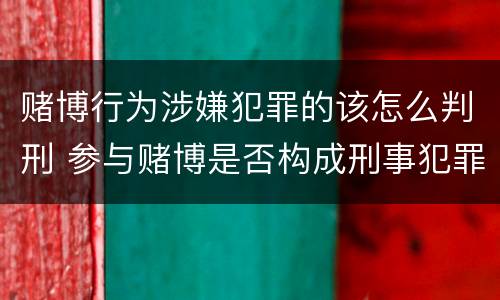 赌博行为涉嫌犯罪的该怎么判刑 参与赌博是否构成刑事犯罪
