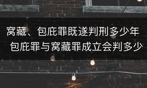 窝藏、包庇罪既遂判刑多少年 包庇罪与窝藏罪成立会判多少年