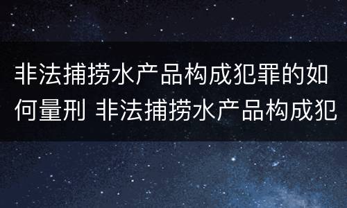 非法捕捞水产品构成犯罪的如何量刑 非法捕捞水产品构成犯罪的如何量刑