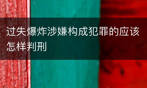过失爆炸涉嫌构成犯罪的应该怎样判刑