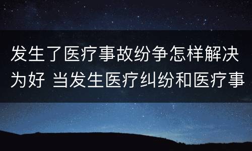 发生了医疗事故纷争怎样解决为好 当发生医疗纠纷和医疗事故时你如何做