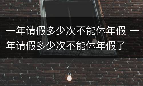 一年请假多少次不能休年假 一年请假多少次不能休年假了