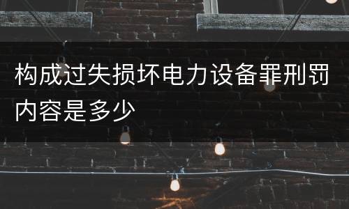 构成过失损坏电力设备罪刑罚内容是多少