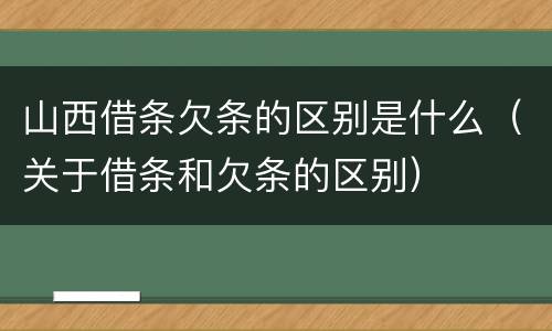 山西借条欠条的区别是什么（关于借条和欠条的区别）