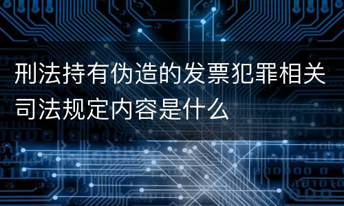 刑法持有伪造的发票犯罪相关司法规定内容是什么