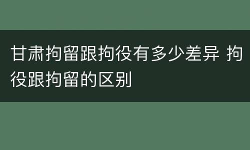 甘肃拘留跟拘役有多少差异 拘役跟拘留的区别