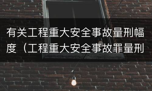 有关工程重大安全事故量刑幅度（工程重大安全事故罪量刑标准）