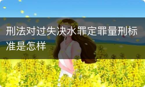 刑法对过失决水罪定罪量刑标准是怎样