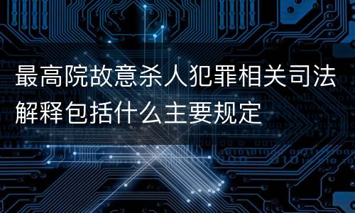 最高院故意杀人犯罪相关司法解释包括什么主要规定