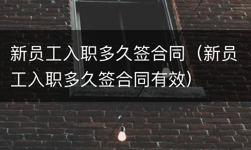 新员工入职多久签合同（新员工入职多久签合同有效）