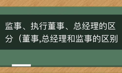 监事、执行董事、总经理的区分（董事,总经理和监事的区别）