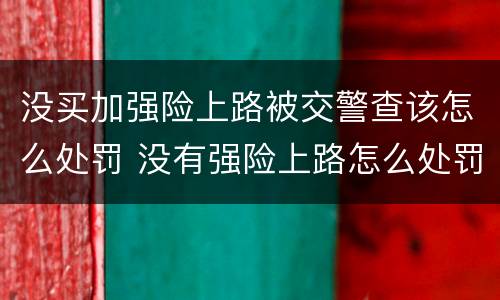 没买加强险上路被交警查该怎么处罚 没有强险上路怎么处罚吗