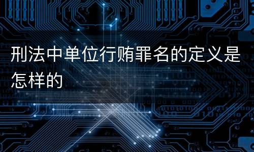 刑法中单位行贿罪名的定义是怎样的